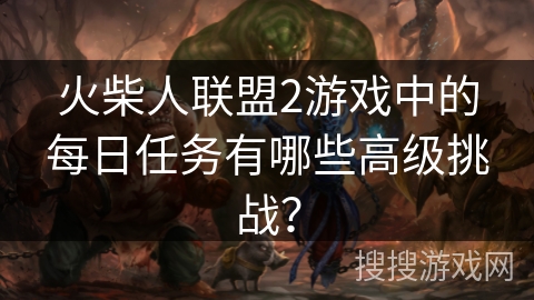火柴人联盟2游戏中的每日任务有哪些高级挑战? 火柴人联盟2游戏中的每日任务有哪些高级挑战?