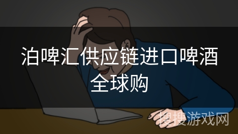 泊啤汇供应链进口啤酒全球购 泊啤汇供应链进口啤酒全球购