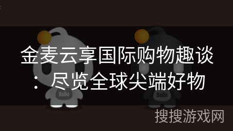 金麦云享国际购物趣谈:尽览全球尖端好物 金麦云享国际购物趣谈:尽览全球尖端好物