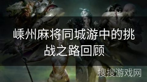 嵊州麻将同城游中的挑战之路回顾 嵊州麻将同城游中的挑战之路回顾