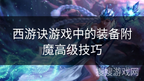 西游诀游戏中的装备附魔高级技巧 西游诀游戏中的装备附魔高级技巧