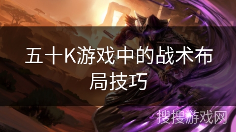 五十K游戏中的战术布局技巧 五十K游戏中的战术布局技巧