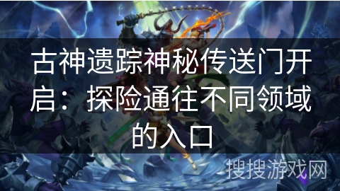 古神遗踪神秘传送门开启:探险通往不同领域的入口 古神遗踪神秘传送门开启:探险通往不同领域的入口