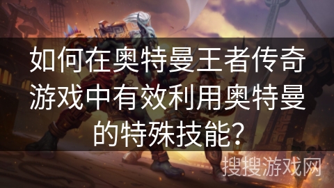 如何在奥特曼王者传奇游戏中有效利用奥特曼的特殊技能? 如何在奥特曼王者传奇游戏中有效利用奥特曼的特殊技能?