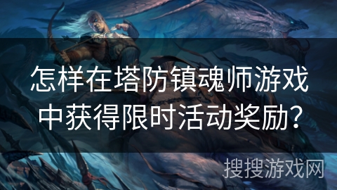 怎样在塔防镇魂师游戏中获得限时活动奖励？