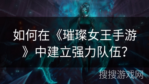 如何在《璀璨女王手游》中建立强力队伍？