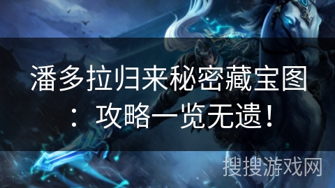 潘多拉归来秘密藏宝图：攻略一览无遗！