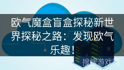 欧气魔盒盲盒探秘新世界探秘之路：发现欧气乐趣！