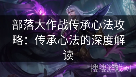 部落大作战传承心法攻略：传承心法的深度解读