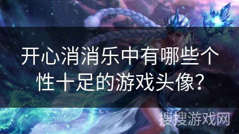 开心消消乐中有哪些个性十足的游戏头像？