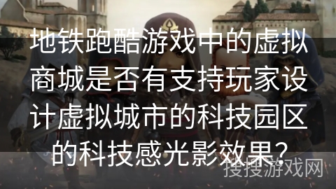 地铁跑酷游戏中的虚拟商城是否有支持玩家设计虚拟城市的科技园区的科技感光影效果？