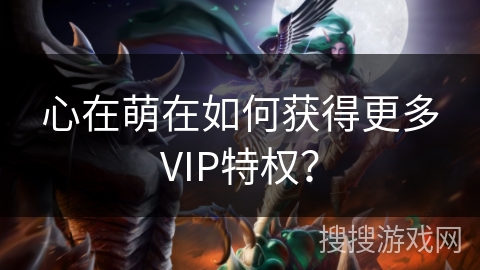 心在萌在如何获得更多VIP特权？