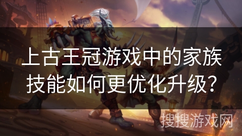 上古王冠游戏中的家族技能如何更优化升级? 上古王冠游戏中的家族技能如何更优化升级?