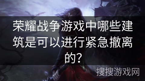 荣耀战争游戏中哪些建筑是可以进行紧急撤离的? 荣耀战争游戏中哪些建筑是可以进行紧急撤离的?