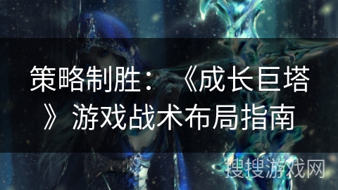 策略制胜:《成长巨塔》游戏战术布局指南 策略制胜:《成长巨塔》游戏战术布局指南