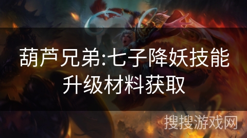 葫芦兄弟:七子降妖技能升级材料获取 葫芦兄弟:七子降妖技能升级材料获取