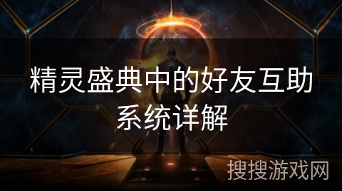 精灵盛典中的好友互助系统详解 精灵盛典中的好友互助系统详解