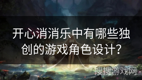 开心消消乐中有哪些独创的游戏角色设计? 开心消消乐中有哪些独创的游戏角色设计?