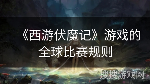 《西游伏魔记》游戏的全球比赛规则