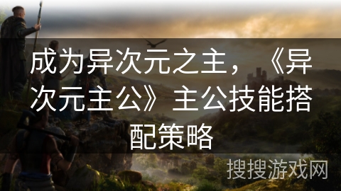 成为异次元之主,《异次元主公》主公技能搭配策略 成为异次元之主,《异次元主公》主公技能搭配策略