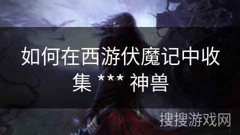 如何在西游伏魔记中收集 *** 神兽