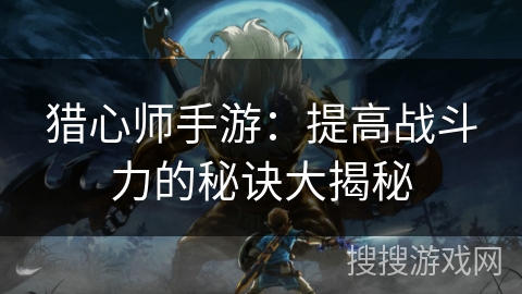 猎心师手游:提高战斗力的秘诀大揭秘 猎心师手游:提高战斗力的秘诀大揭秘