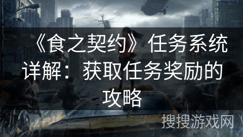 《食之契约》任务系统详解:获取任务奖励的攻略 《食之契约》任务系统详解:获取任务奖励的攻略