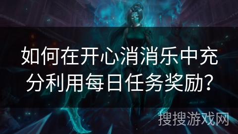 如何在开心消消乐中充分利用每日任务奖励？