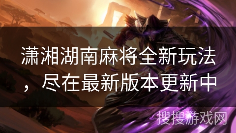 潇湘湖南麻将全新玩法,尽在最新版本更新中 潇湘湖南麻将全新玩法,尽在最新版本更新中