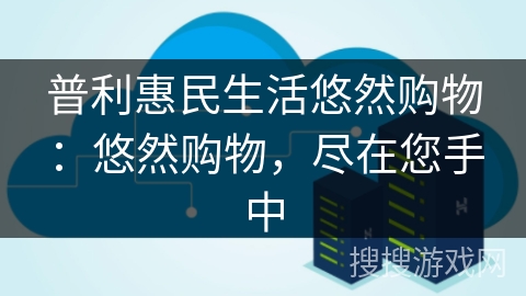 普利惠民生活悠然购物:悠然购物,尽在您手中 普利惠民生活悠然购物:悠然购物,尽在您手中