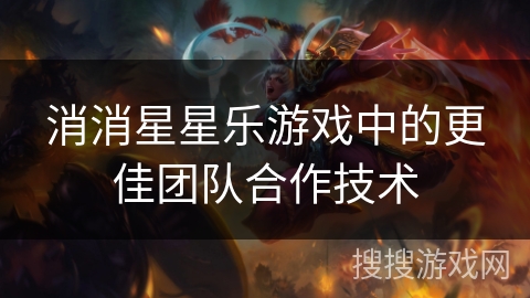 消消星星乐游戏中的更佳团队合作技术 消消星星乐游戏中的更佳团队合作技术