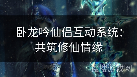 卧龙吟仙侣互动系统:共筑修仙情缘 卧龙吟仙侣互动系统:共筑修仙情缘