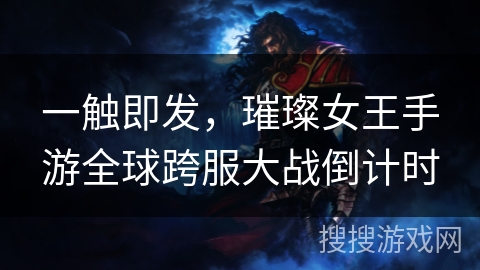 一触即发,璀璨女王手游全球跨服大战倒计时 一触即发,璀璨女王手游全球跨服大战倒计时