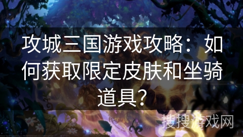 攻城三国游戏攻略：如何获取限定皮肤和坐骑道具？