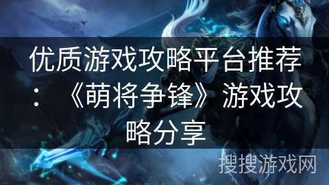 优质游戏攻略平台推荐:《萌将争锋》游戏攻略分享 优质游戏攻略平台推荐:《萌将争锋》游戏攻略分享