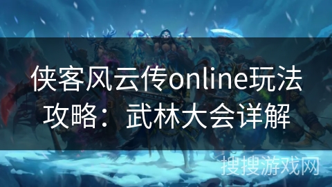 侠客风云传online玩法攻略：武林大会详解
