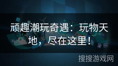 顽趣潮玩奇遇：玩物天地，尽在这里！