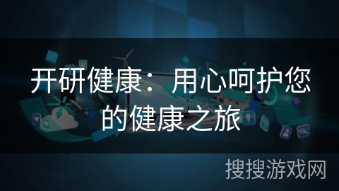 开研健康:用心呵护您的健康之旅 开研健康:用心呵护您的健康之旅