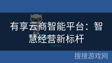有享云商智能平台:智慧经营新标杆 有享云商智能平台:智慧经营新标杆