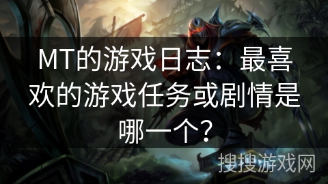 MT的游戏日志:最喜欢的游戏任务或剧情是哪一个? MT的游戏日志:最喜欢的游戏任务或剧情是哪一个?