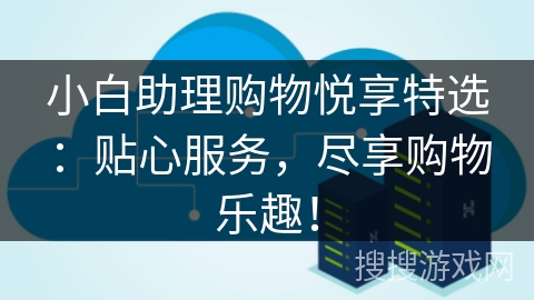 小白助理购物悦享特选:贴心服务,尽享购物乐趣! 小白助理购物悦享特选:贴心服务,尽享购物乐趣!