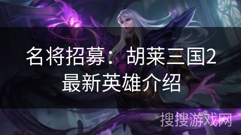 名将招募:胡莱三国2最新英雄介绍 名将招募:胡莱三国2最新英雄介绍