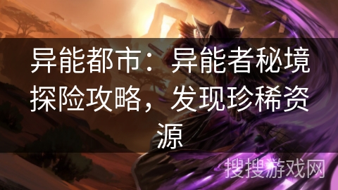 异能都市:异能者秘境探险攻略,发现珍稀资源 异能都市:异能者秘境探险攻略,发现珍稀资源