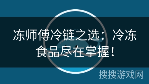 冻师傅冷链之选：冷冻食品尽在掌握！
