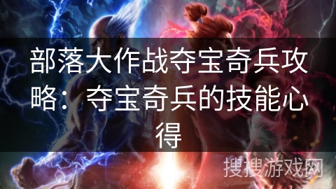部落大作战夺宝奇兵攻略:夺宝奇兵的技能心得 部落大作战夺宝奇兵攻略:夺宝奇兵的技能心得
