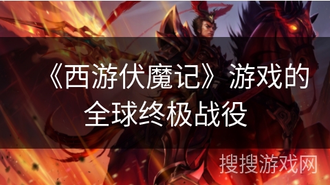 《西游伏魔记》游戏的全球终极战役 《西游伏魔记》游戏的全球终极战役