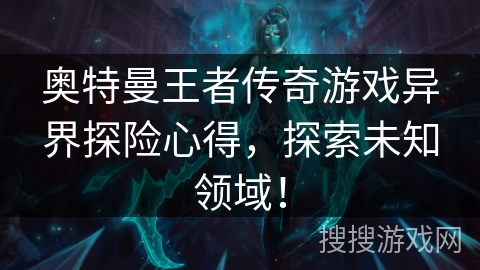 奥特曼王者传奇游戏异界探险心得,探索未知领域! 奥特曼王者传奇游戏异界探险心得,探索未知领域!