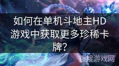 如何在单机斗地主HD游戏中获取更多珍稀卡牌?