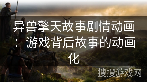 异兽擎天故事剧情动画:游戏背后故事的动画化 异兽擎天故事剧情动画:游戏背后故事的动画化