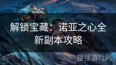 解锁宝藏:诺亚之心全新副本攻略 解锁宝藏:诺亚之心全新副本攻略